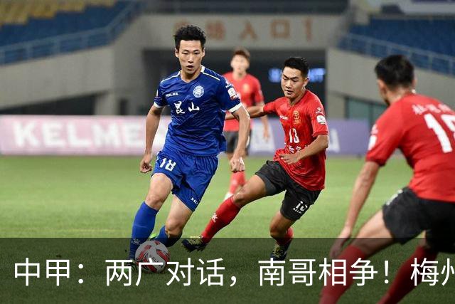 中甲：两广对话，南哥相争！梅州佛山上演广东德比保级生死战，延边深圳争冲超